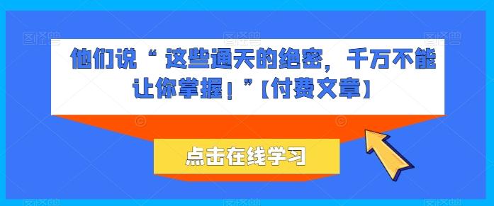 他们说 “ 这些通天的绝密，千万不能让你掌握! ”【付费文章】-萤火网创