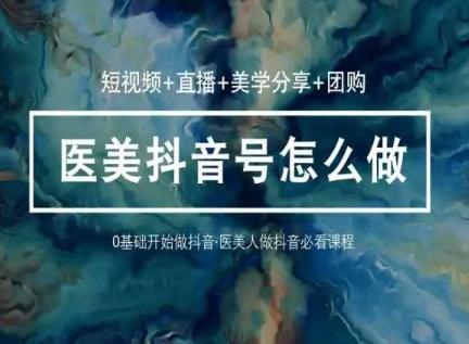 玩转医美抖音短视频与直播，36堂网课学逻辑(短视频+直播+美学分享+团购)-萤火网创