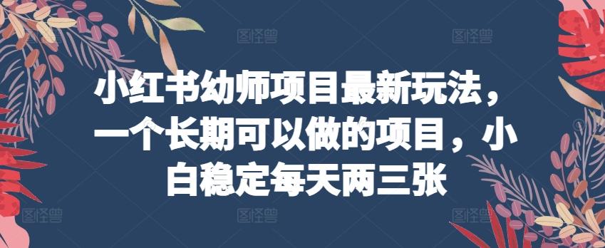 小红书幼师项目最新玩法，一个长期可以做的项目，小白稳定每天两三张-萤火网创