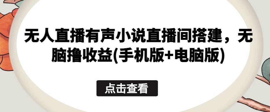 无人直播有声小说直播间搭建，无脑撸收益(手机版+电脑版)-萤火网创