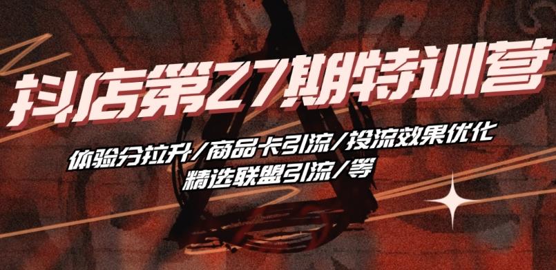 抖音小店·第27期特训营 体验分拉升/商品卡引流/投流效果优化/精选联盟引流/等-萤火网创