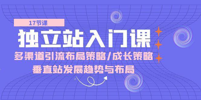 独立站 入门课：多渠道 引流布局策略/成长策略/垂直站发展趋势与布局-萤火网创
