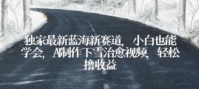 独家最新蓝海新赛道，小白也能学会，AI制作下雪治愈视频，轻松撸收益【揭秘】-萤火网创