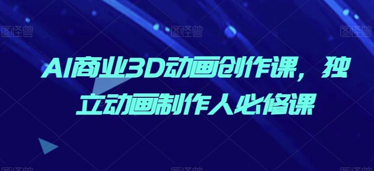 AI商业3D动画创作课，独立动画制作人必修课-萤火网创