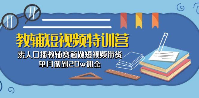 教辅-短视频特训营： 素人口播教辅赛道做短视频带货，单月做到20w佣金-萤火网创
