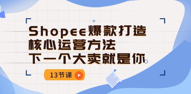Shopee-爆款打造核心运营方法，下一个大卖就是你(13节课-萤火网创