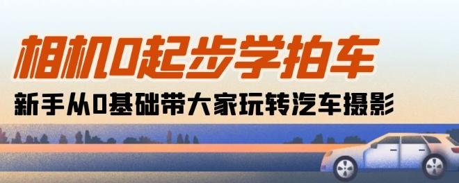 相机0起步学拍车：新手从0基础带大家玩转汽车摄影(18节课)-萤火网创