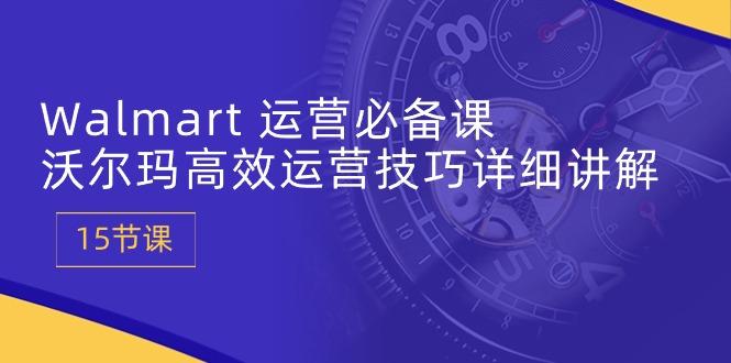 Walmart 运营必备课：沃尔玛高效运营技巧详细讲解 (15节课-萤火网创