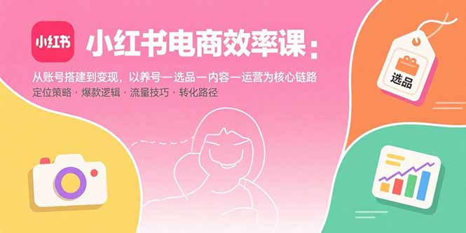 小红书电商效率课：从账号搭建到变现，以养号-选品-内容-运营为核心链路-萤火网创