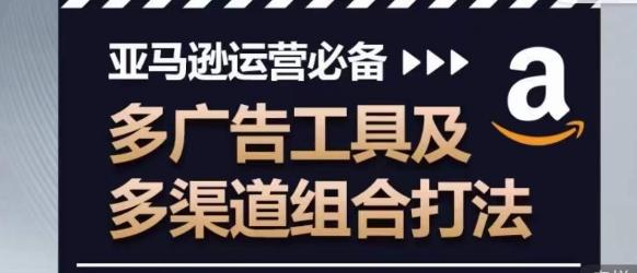 亚马逊运营必备，多广告工具及多渠道组合打法-萤火网创