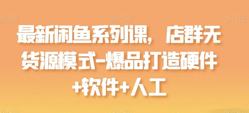 最新闲鱼系列课，店群无货源模式-爆品打造硬件+软件+人工-萤火网创
