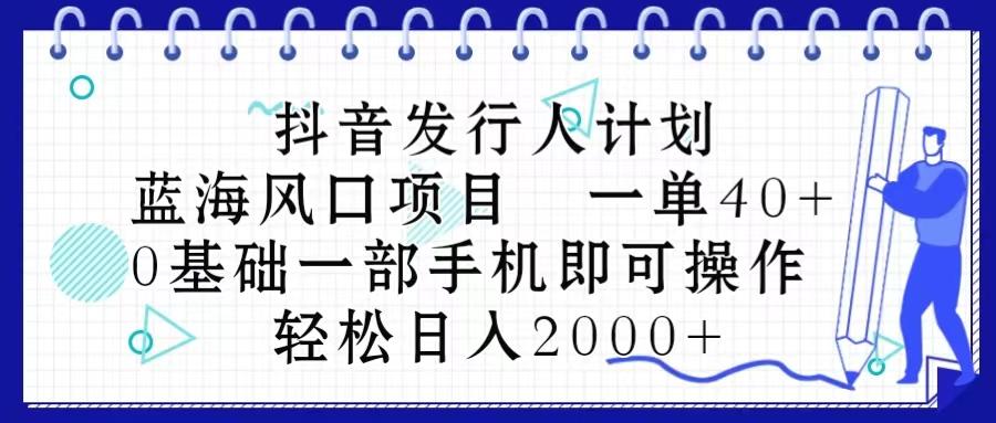 抖音发行人计划，蓝海风口项目 一单40，0基础一部手机即可操作 日入2000＋-萤火网创