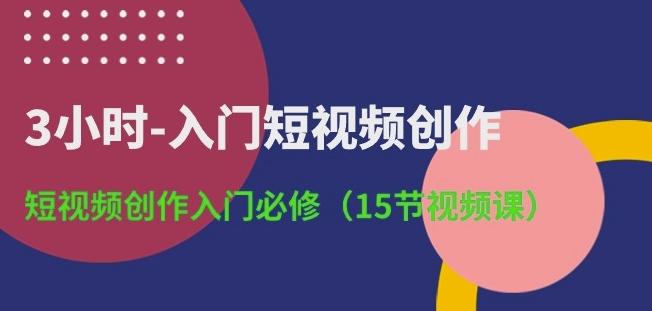 3小时-入门短视频创作：短视频创作入门必修(15节视频课)-萤火网创