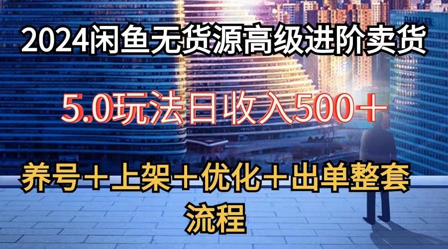 2024闲鱼无货源高级进阶卖货5.0，养号＋选品＋上架＋优化＋出单整套流程-萤火网创