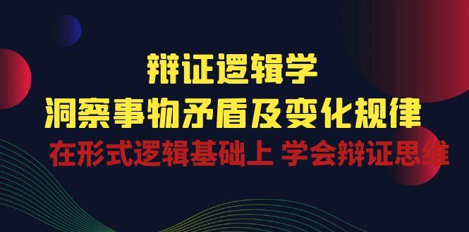 辩证 逻辑学 | 洞察 事物矛盾及变化规律  在形式逻辑基础上 学会辩证思维-萤火网创