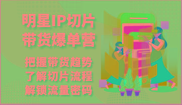 明星IP切片带货爆单营-把握带货趋势，了解切片流程，解锁流量密码(69节)-萤火网创