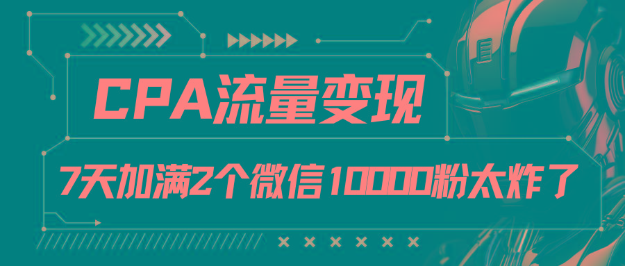 CPA流量变现，7天加满两个微信10000粉-萤火网创