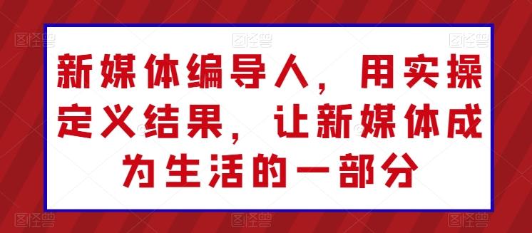 新媒体编导人，用实操定义结果，让新媒体成为生活的一部分-萤火网创