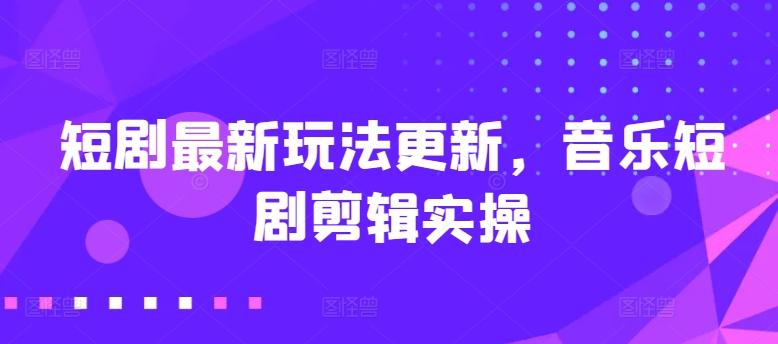 短剧最新玩法更新，音乐短剧剪辑实操【揭秘】-萤火网创