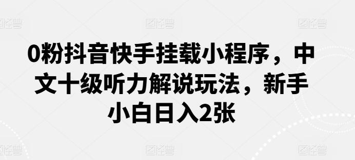 0粉抖音快手挂载小程序，中文十级听力解说玩法，新手小白日入2张-萤火网创