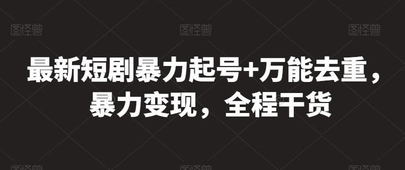 最新短剧暴力起号+万能去重，暴力变现，全程干货【揭秘】-萤火网创