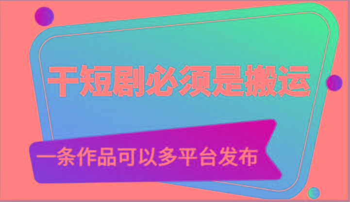 干短剧必须是搬运，一条作品可以多平台发布(附送软件)-萤火网创