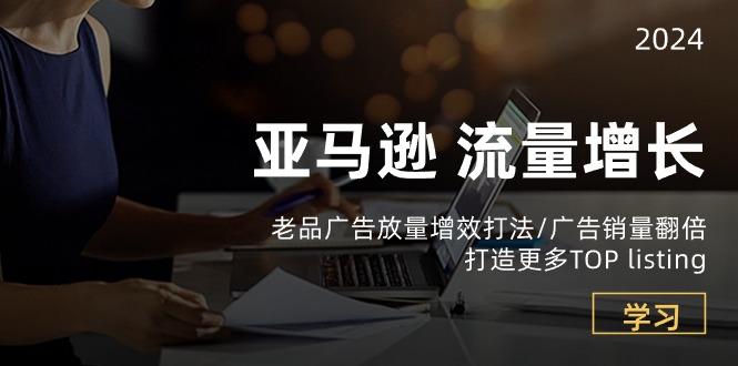 亚马逊流量 增长-老品广告 放量增效打法/销量翻倍/打造更多TOP listing-萤火网创