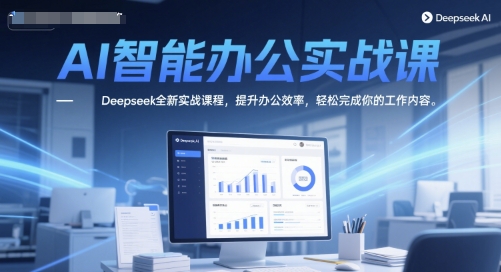 AI智能办公实战课，Deepseek全新实战课程，提升办公效率，轻松完成你的工作内容-萤火网创
