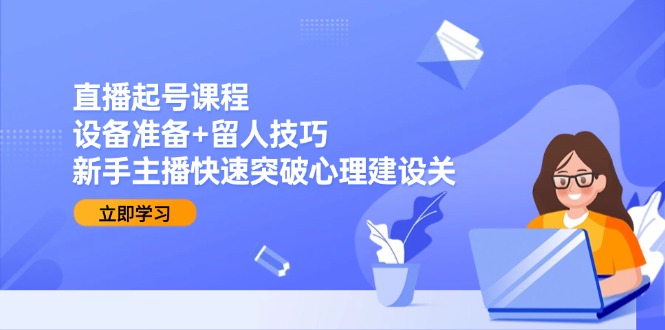 直播起号课程：设备准备+留人技巧，新手主播快速突破心理建设关-萤火网创
