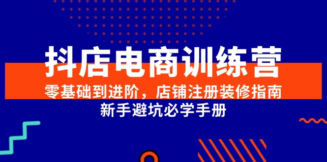 抖店电商训练营，零基础到进阶，店铺注册装修指南，新手避坑必学手册-萤火网创
