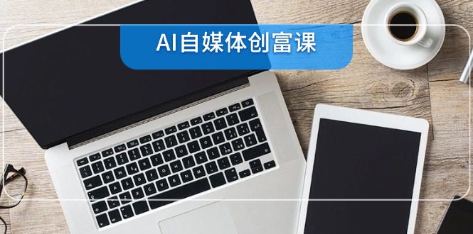 AI自媒体创富课，账号准备到直播带货，零基础22项技能速成-萤火网创