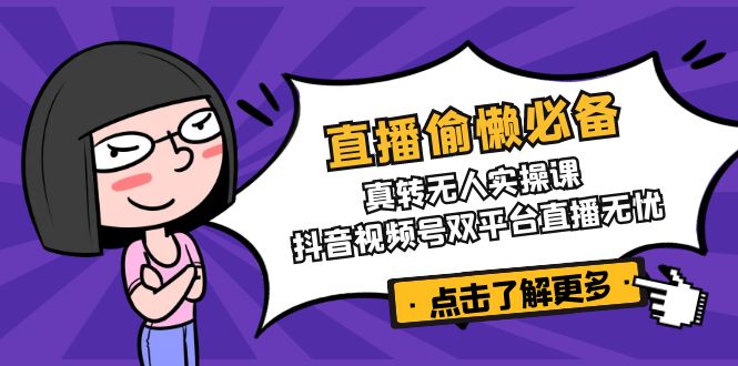 直播偷懒必备！真转无人实操课，抖音视频号双平台直播无忧-萤火网创