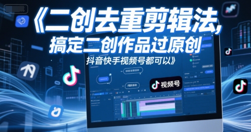 短视频二创去重剪辑法，搞定二创作品过原创，抖音快手视频号都可以-萤火网创