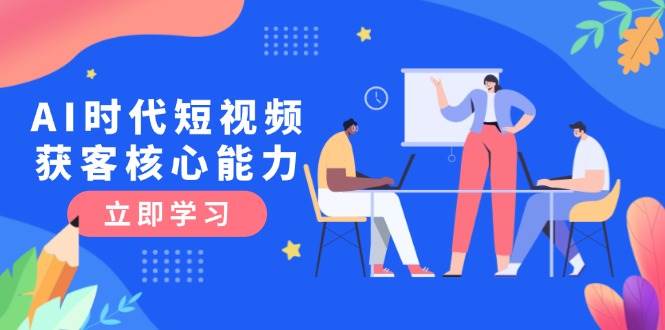AI时代短视频获客核心课程，三大必备技能解析，认知升级关键要点-萤火网创