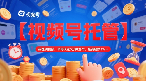 【视频号托管 】我提供视频，你每天花5分钟发布，最高躺挣2W+【揭秘】-萤火网创