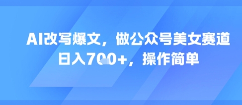 AI改写爆文，做公众号美女赛道，日入7张+，操作简单-萤火网创