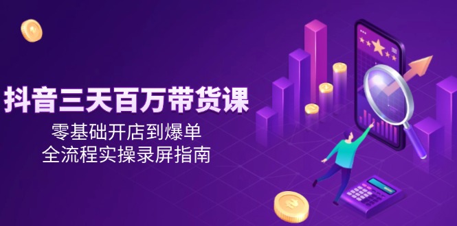 抖音三天百万带货课，零基础开店到爆单，全流程实操录屏指南-萤火网创