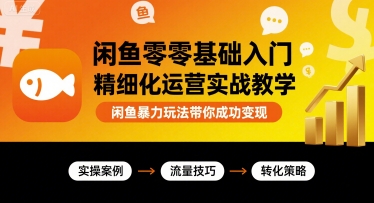 闲鱼零基础入门精细化运营实战教学，闲鱼暴力玩法带你成功变现-萤火网创