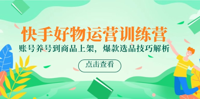 快手好物运营训练营，账号养号到商品上架，爆款选品技巧解析-萤火网创