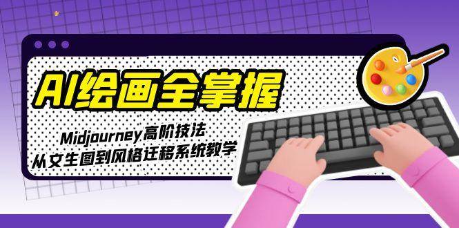 AI绘画全掌握：Midjourney高阶技法，从文生图到风格迁移系统教学-萤火网创