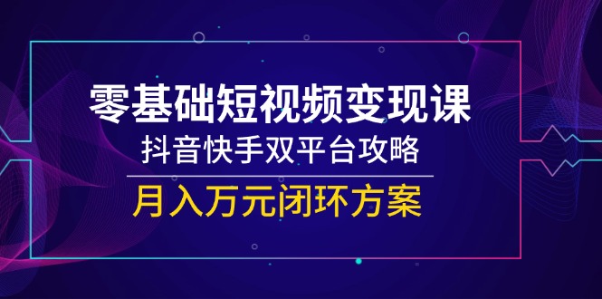 零基础短视频变现课，抖音快手双平台攻略，月入万元闭环方案-萤火网创