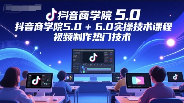 抖音商学院5.0+6.0实操技术课程，视频制作热门技术-萤火网创