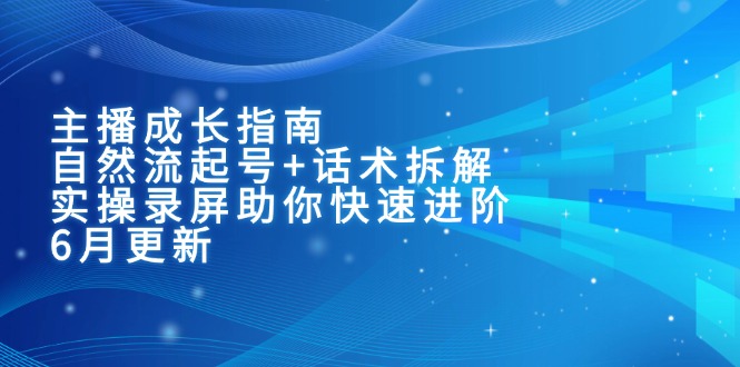 主播成长指南：自然流起号+话术拆解，实操录屏助你快速进阶(6月更新-萤火网创