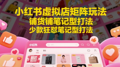 小红书虚拟店矩阵玩法，铺货铺笔记型打法，少款狂怼笔记型打法(更新)-萤火网创