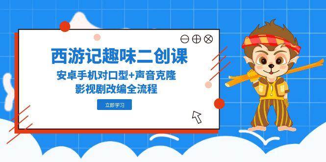 西游记趣味二创课，安卓手机对口型+声音克隆，影视剧改编全流程-萤火网创