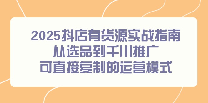 2025抖店有货源实战指南，从选品到千川推广，可直接复制的运营模式-萤火网创