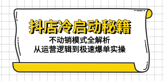 抖店冷启动秘籍：不动销模式全解析，从运营逻辑到极速爆单实操-萤火网创