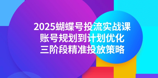 2025蝴蝶号投流实战课，账号规划到计划优化，三阶段精准投放策略-萤火网创