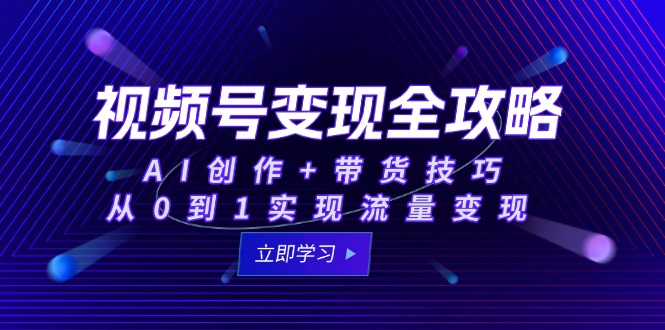 视频号变现全攻略：AI创作+带货技巧，从0到1实现流量变现-萤火网创