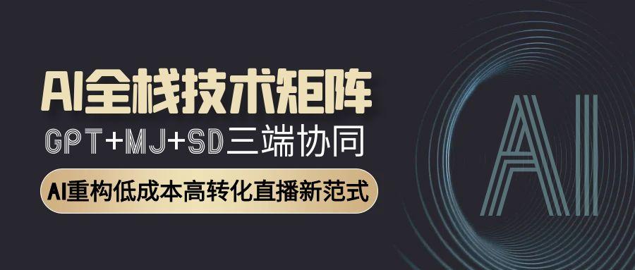 AI全栈技术矩阵：GPT+MJ+SD三端协同，AI重构低成本高转化直播新范式-萤火网创